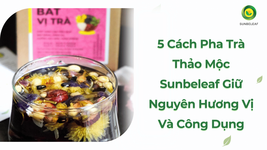 5 Cách Pha Trà Thảo Mộc Sunbeleaf Giữ Nguyên Hương Vị Và Công Dụng